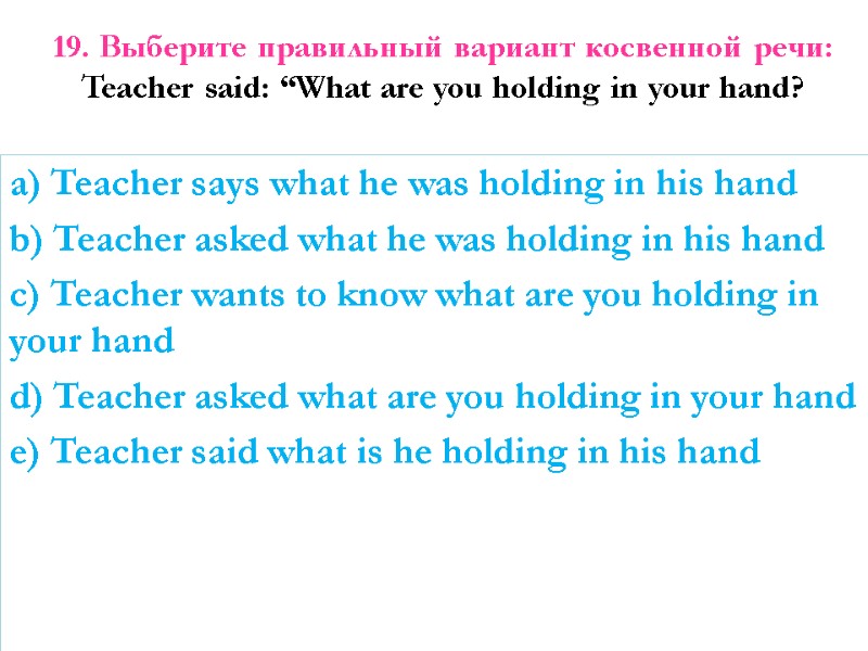 19. Выберите правильный вариант косвенной речи: Teacher said: “What are you holding in your